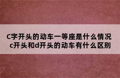 C字开头的动车一等座是什么情况 c开头和d开头的动车有什么区别